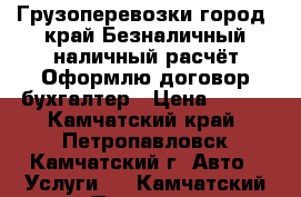 Грузоперевозки город, край Безналичный,наличный расчёт.Оформлю договор,бухгалтер › Цена ­ 900 - Камчатский край, Петропавловск-Камчатский г. Авто » Услуги   . Камчатский край,Петропавловск-Камчатский г.